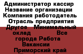 Администратор-кассир › Название организации ­ Компания-работодатель › Отрасль предприятия ­ Другое › Минимальный оклад ­ 15 000 - Все города Работа » Вакансии   . Приморский край,Партизанск г.